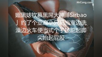 媚黑婊钦慕黑屌大神「Sirbao」约了个亚裔小只马浴室边洗澡边火车便当式个子矮踮起脚尖抬起屁股