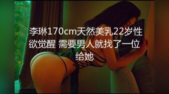  李琳170cm天然美乳22岁性欲觉醒 需要男人就找了一位给她