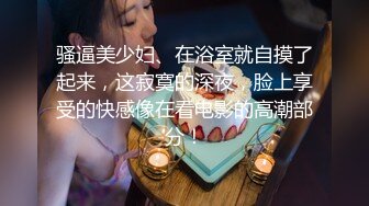 骚逼美少妇、在浴室就自摸了起来，这寂寞的深夜，脸上享受的快感像在看电影的高潮部分！