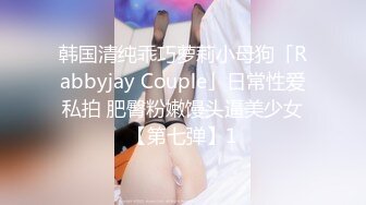 韩国清纯乖巧萝莉小母狗「Rabbyjay Couple」日常性爱私拍 肥臀粉嫩馒头逼美少女【第七弹】1