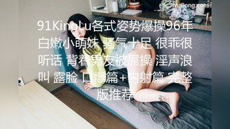 91KinoLu各式姿势爆操96年白嫩小萌妹 骚气十足 很乖很听话 背着男友被屌操 淫声浪叫 露脸 口爆篇+内射篇 完整版推荐