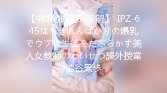 【4K增强-无码破解】-IPZ-645はちきれんばかりの爆乳でウブな生徒をたぶらかす美人女教師のわいせつ課外授業澁谷果歩