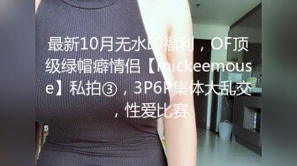 最新10月无水印福利，OF顶级绿帽癖情侣【mickeemouse】私拍③，3P6P集体大乱交，性爱比赛