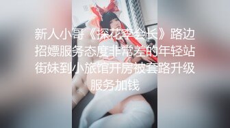 新人小哥《探花李会长》路边招嫖服务态度非常差的年轻站街妹到小旅馆开房被套路升级服务加钱