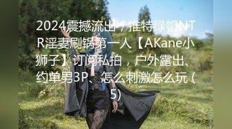 2024震撼流出，推特绿帽NTR淫妻刷锅第一人【AKane小狮子】订阅私拍，户外露出、约单男3P、怎么刺激怎么玩 (5)