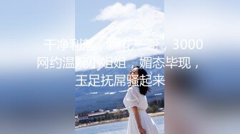 【新速片遞】高端外围女探花飞哥❤️3000约炮02年水嫩小妹❤️被操的受不了一直求我温柔点