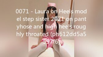 0071 - Laura on Heels model step sister 2021 on pantyhose and high heels roughly throated (ph612dd5a5597f6)